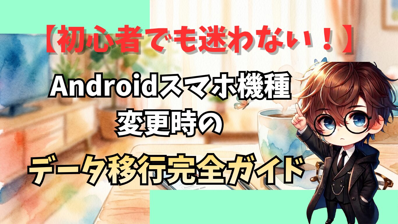 初心者でも迷わない！Androidスマホ機種変更時のデータ移行完全ガイド