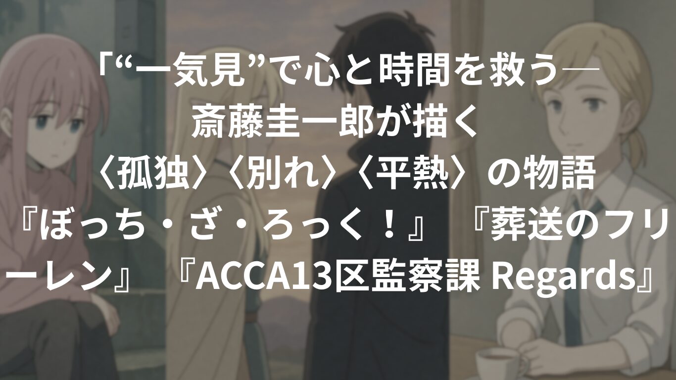“一気見”で心と時間を救う──斎藤圭一郎が描く〈孤独〉〈別れ〉〈平熱〉の物語『ぼっち・ざ・ろっく!』 『葬送のフリーレン』 『ACCA13区監察課 Regards』