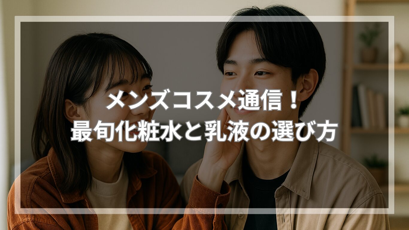 メンズコスメ通信！最旬化粧水と乳液の選び方